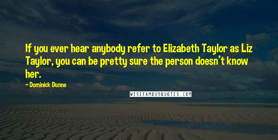 Dominick Dunne Quotes: If you ever hear anybody refer to Elizabeth Taylor as Liz Taylor, you can be pretty sure the person doesn't know her.