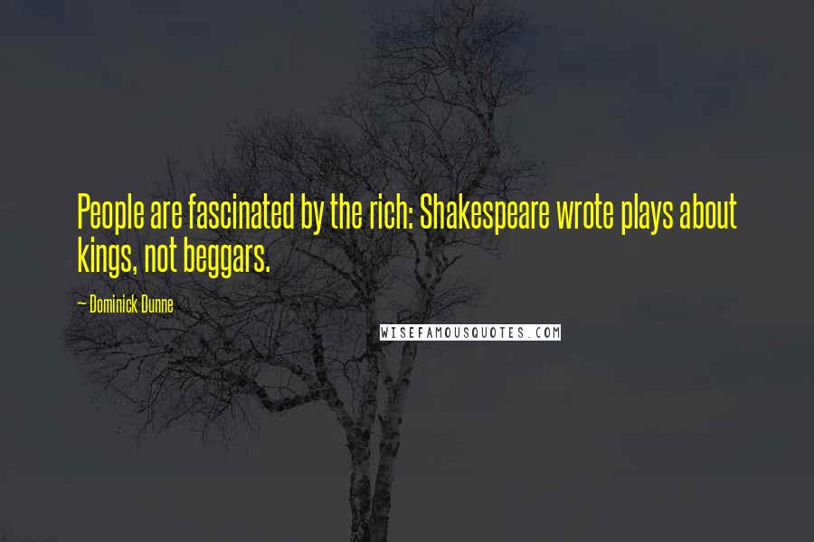 Dominick Dunne Quotes: People are fascinated by the rich: Shakespeare wrote plays about kings, not beggars.