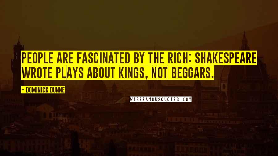 Dominick Dunne Quotes: People are fascinated by the rich: Shakespeare wrote plays about kings, not beggars.