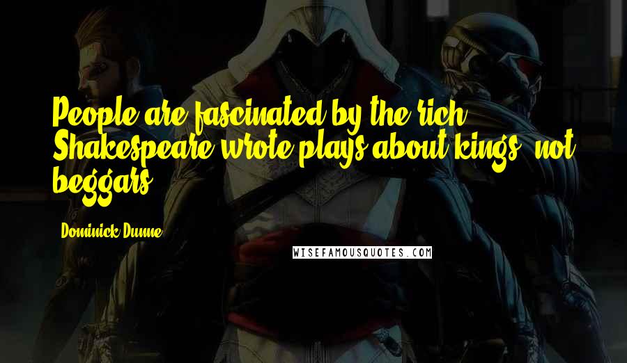 Dominick Dunne Quotes: People are fascinated by the rich: Shakespeare wrote plays about kings, not beggars.