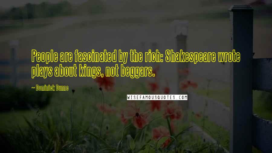 Dominick Dunne Quotes: People are fascinated by the rich: Shakespeare wrote plays about kings, not beggars.