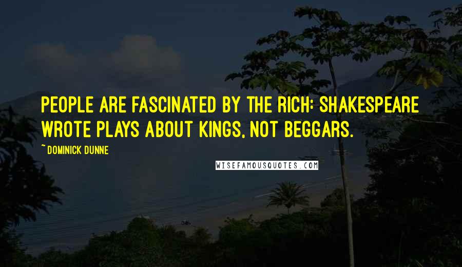 Dominick Dunne Quotes: People are fascinated by the rich: Shakespeare wrote plays about kings, not beggars.