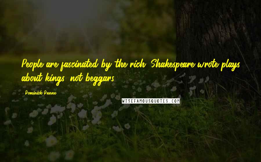 Dominick Dunne Quotes: People are fascinated by the rich: Shakespeare wrote plays about kings, not beggars.