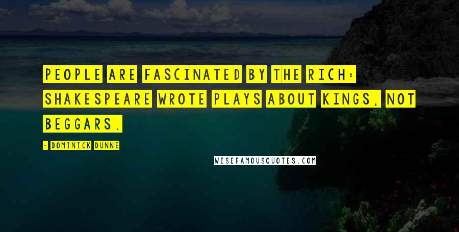 Dominick Dunne Quotes: People are fascinated by the rich: Shakespeare wrote plays about kings, not beggars.