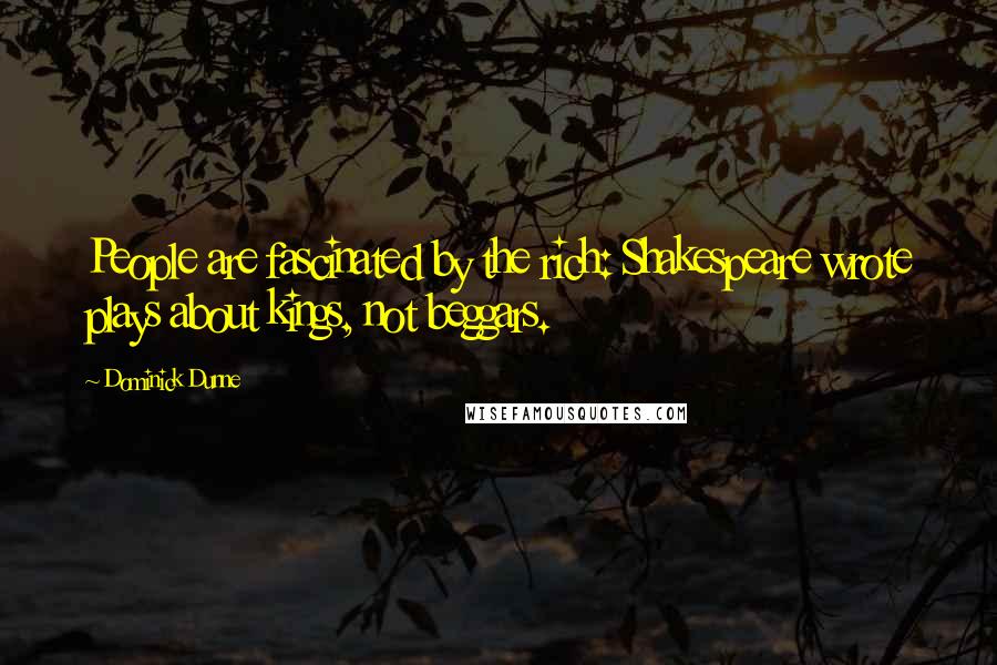 Dominick Dunne Quotes: People are fascinated by the rich: Shakespeare wrote plays about kings, not beggars.