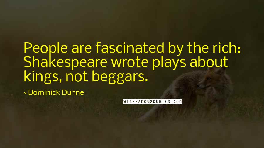 Dominick Dunne Quotes: People are fascinated by the rich: Shakespeare wrote plays about kings, not beggars.