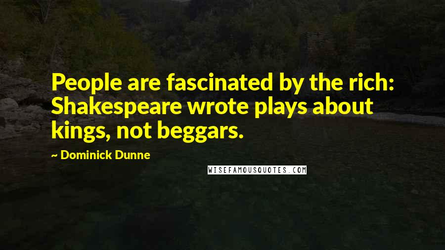 Dominick Dunne Quotes: People are fascinated by the rich: Shakespeare wrote plays about kings, not beggars.