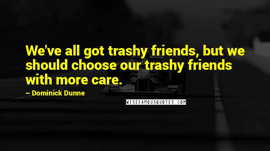 Dominick Dunne Quotes: We've all got trashy friends, but we should choose our trashy friends with more care.