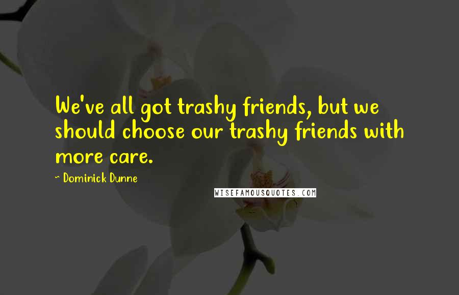 Dominick Dunne Quotes: We've all got trashy friends, but we should choose our trashy friends with more care.