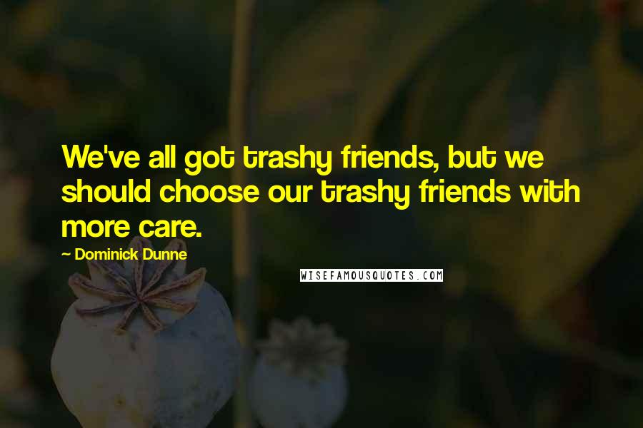 Dominick Dunne Quotes: We've all got trashy friends, but we should choose our trashy friends with more care.