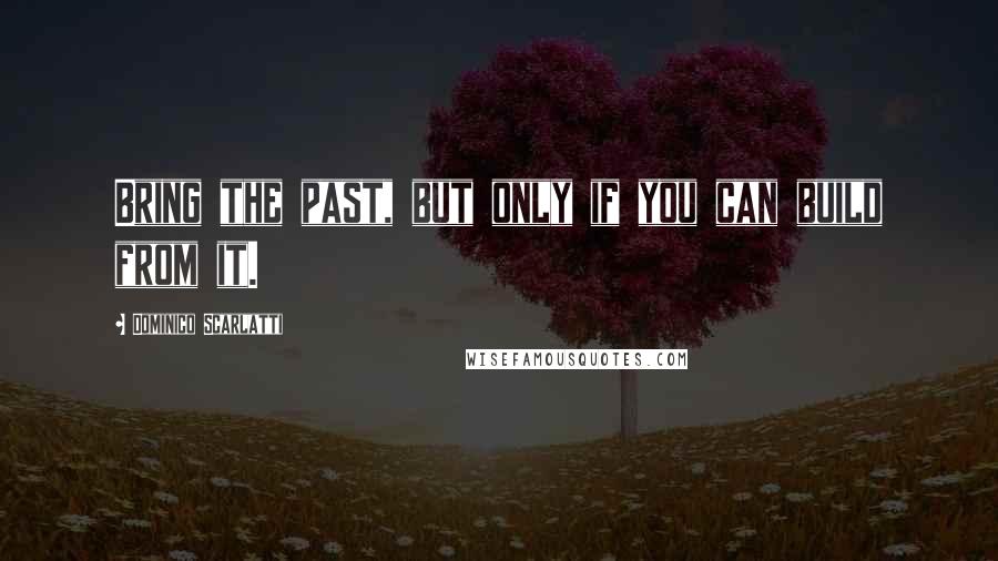 Dominico Scarlatti Quotes: Bring the past, but only if you can build from it.