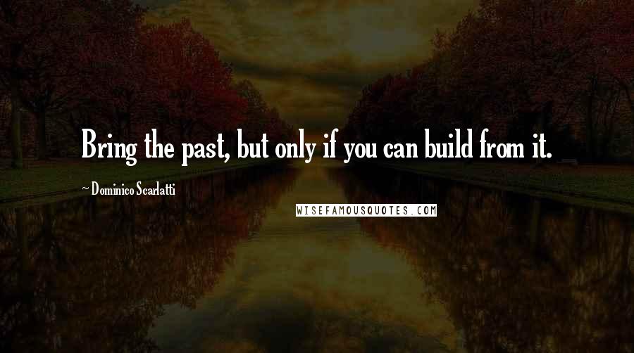 Dominico Scarlatti Quotes: Bring the past, but only if you can build from it.