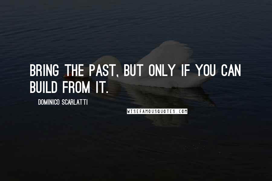 Dominico Scarlatti Quotes: Bring the past, but only if you can build from it.