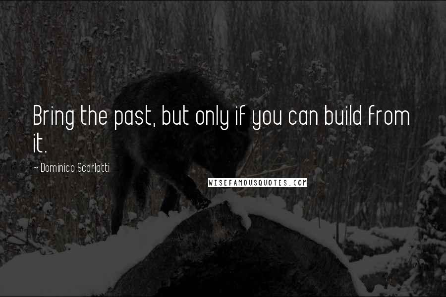 Dominico Scarlatti Quotes: Bring the past, but only if you can build from it.