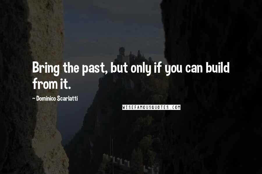 Dominico Scarlatti Quotes: Bring the past, but only if you can build from it.