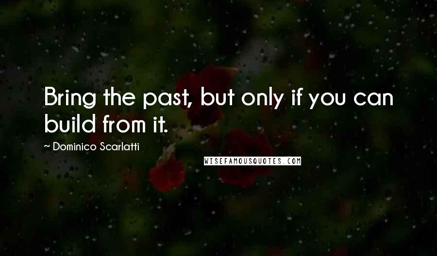 Dominico Scarlatti Quotes: Bring the past, but only if you can build from it.