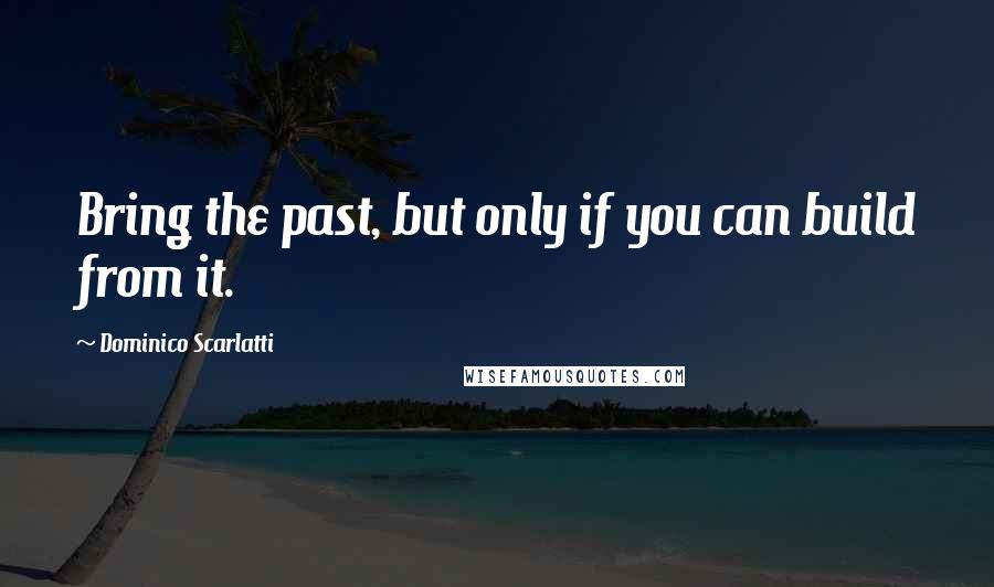 Dominico Scarlatti Quotes: Bring the past, but only if you can build from it.