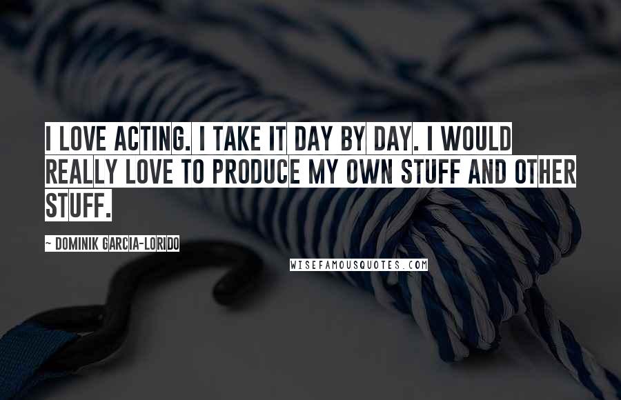 Dominik Garcia-Lorido Quotes: I love acting. I take it day by day. I would really love to produce my own stuff and other stuff.