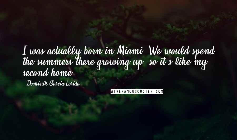 Dominik Garcia-Lorido Quotes: I was actually born in Miami. We would spend the summers there growing up, so it's like my second home.