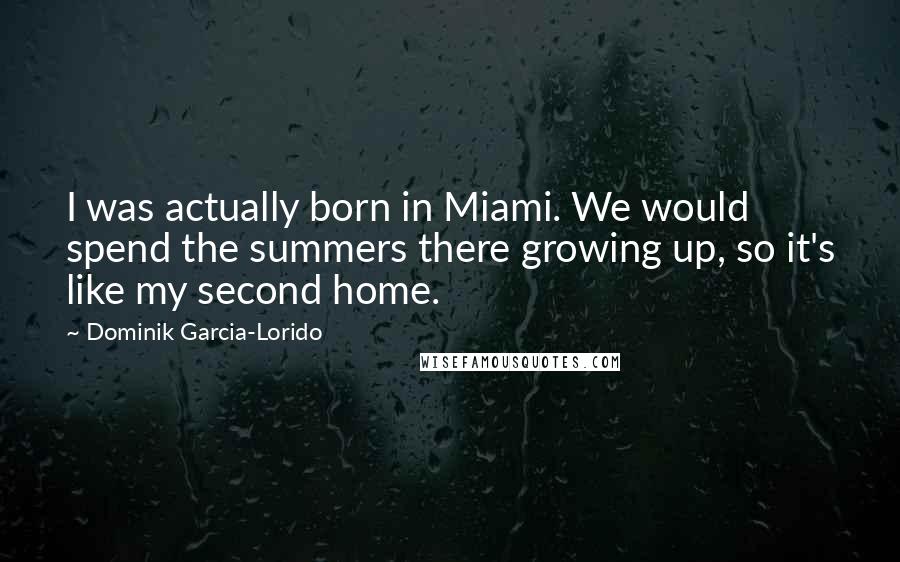 Dominik Garcia-Lorido Quotes: I was actually born in Miami. We would spend the summers there growing up, so it's like my second home.