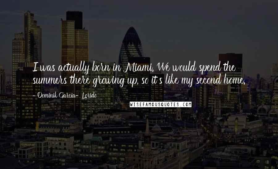 Dominik Garcia-Lorido Quotes: I was actually born in Miami. We would spend the summers there growing up, so it's like my second home.