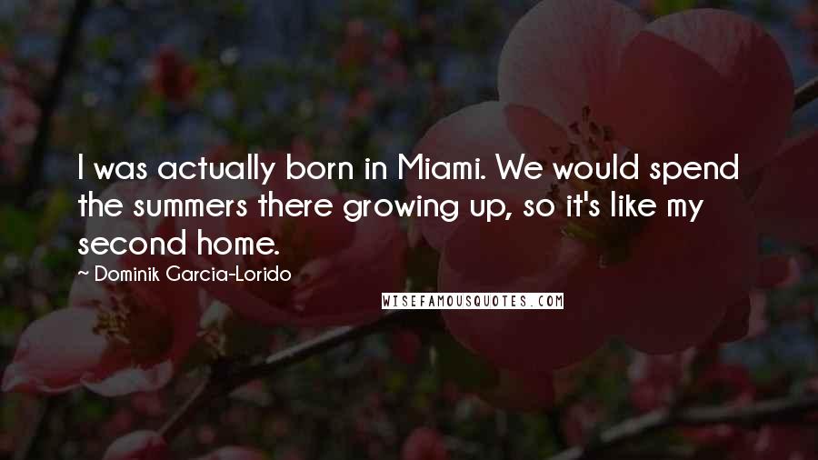 Dominik Garcia-Lorido Quotes: I was actually born in Miami. We would spend the summers there growing up, so it's like my second home.