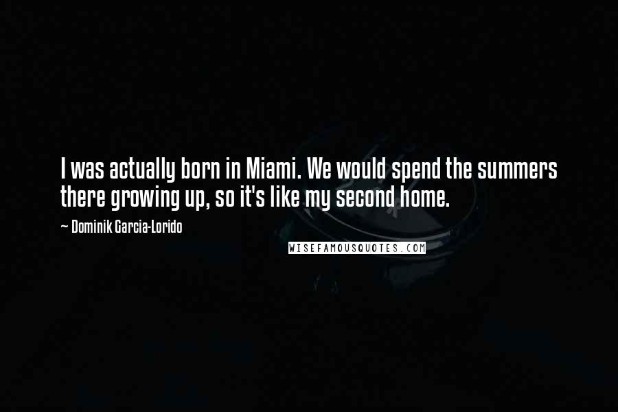Dominik Garcia-Lorido Quotes: I was actually born in Miami. We would spend the summers there growing up, so it's like my second home.