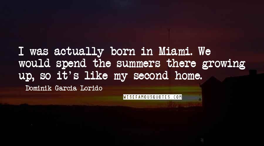 Dominik Garcia-Lorido Quotes: I was actually born in Miami. We would spend the summers there growing up, so it's like my second home.