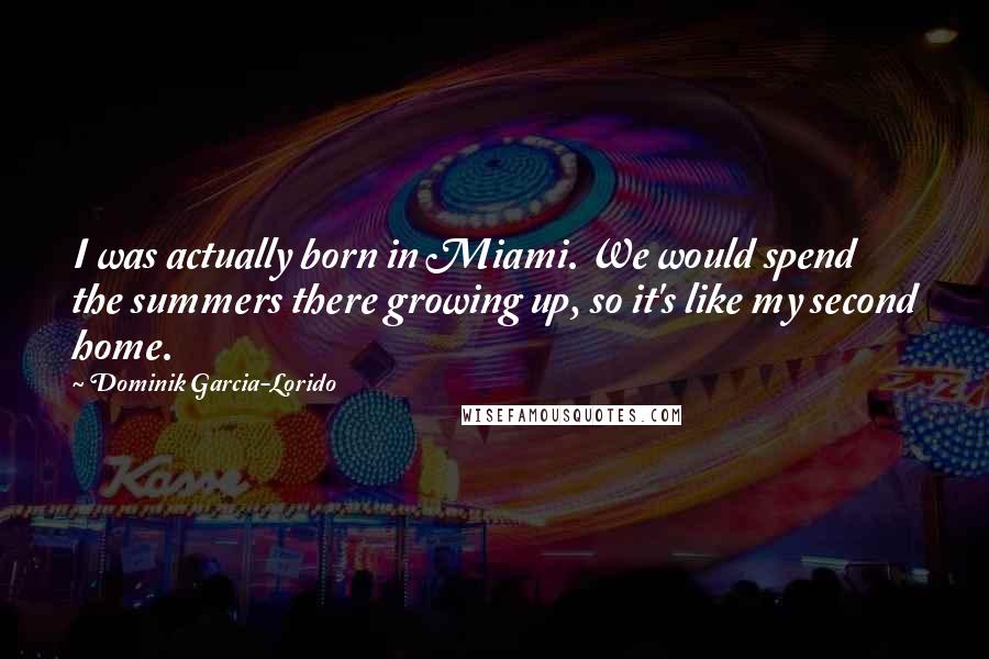 Dominik Garcia-Lorido Quotes: I was actually born in Miami. We would spend the summers there growing up, so it's like my second home.
