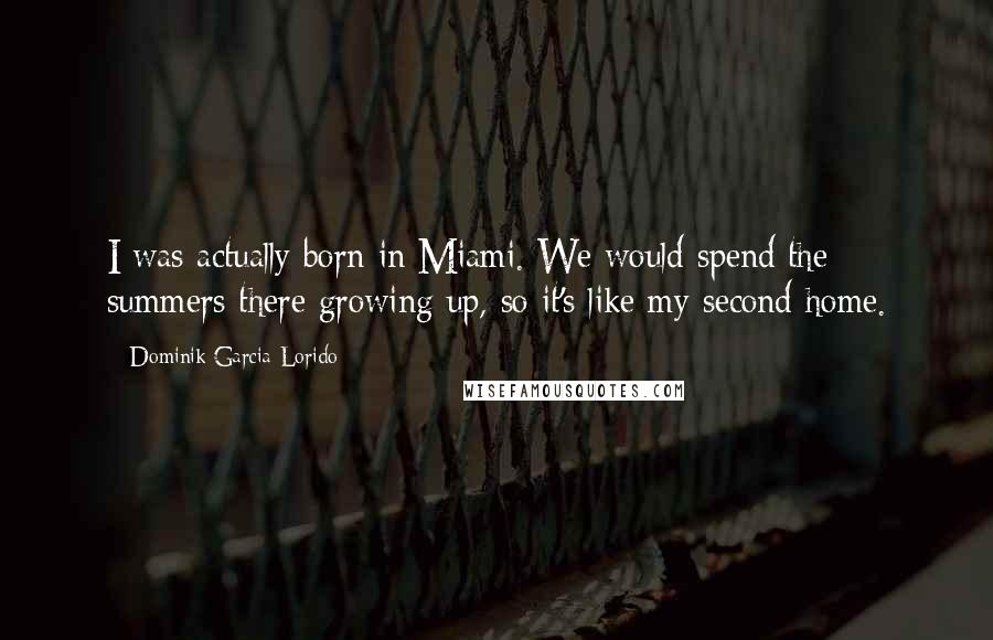 Dominik Garcia-Lorido Quotes: I was actually born in Miami. We would spend the summers there growing up, so it's like my second home.