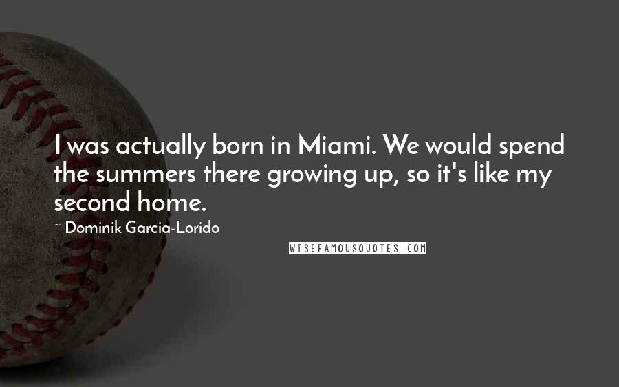 Dominik Garcia-Lorido Quotes: I was actually born in Miami. We would spend the summers there growing up, so it's like my second home.