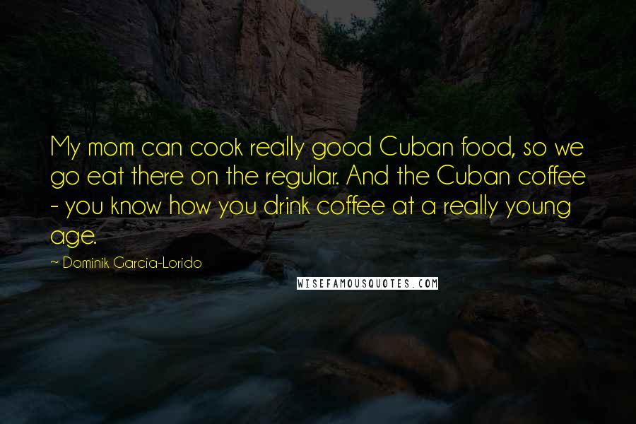 Dominik Garcia-Lorido Quotes: My mom can cook really good Cuban food, so we go eat there on the regular. And the Cuban coffee - you know how you drink coffee at a really young age.