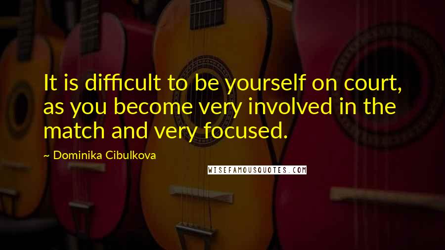 Dominika Cibulkova Quotes: It is difficult to be yourself on court, as you become very involved in the match and very focused.