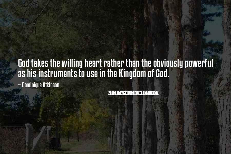 Dominique Atkinson Quotes: God takes the willing heart rather than the obviously powerful as his instruments to use in the Kingdom of God.