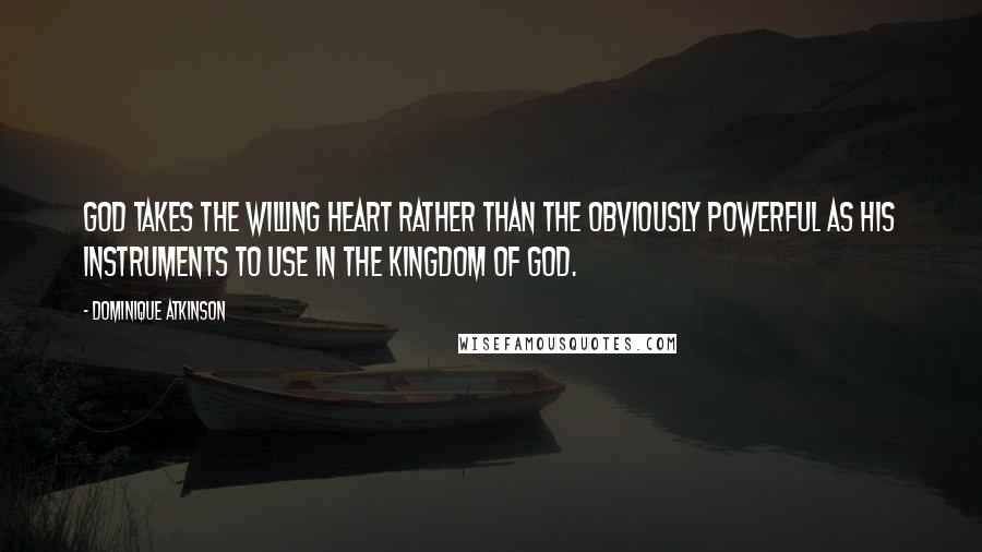 Dominique Atkinson Quotes: God takes the willing heart rather than the obviously powerful as his instruments to use in the Kingdom of God.