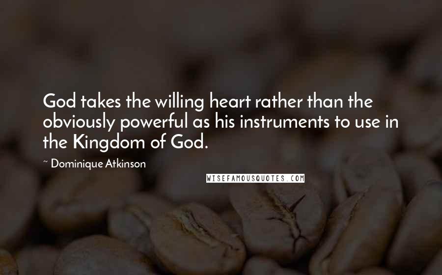 Dominique Atkinson Quotes: God takes the willing heart rather than the obviously powerful as his instruments to use in the Kingdom of God.