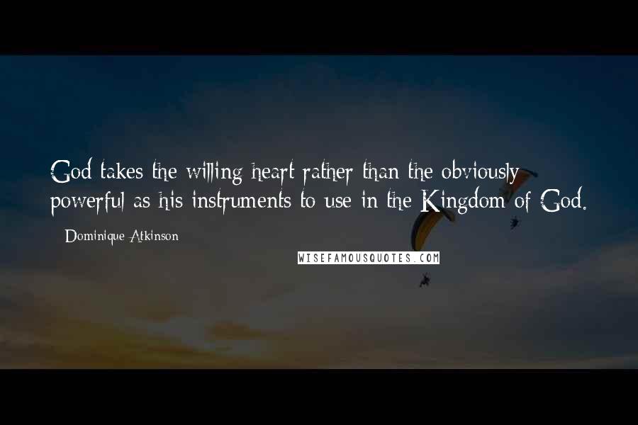 Dominique Atkinson Quotes: God takes the willing heart rather than the obviously powerful as his instruments to use in the Kingdom of God.