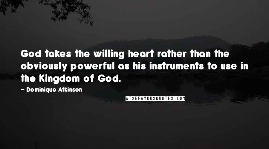 Dominique Atkinson Quotes: God takes the willing heart rather than the obviously powerful as his instruments to use in the Kingdom of God.