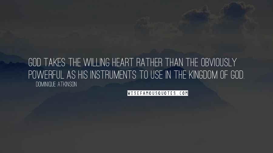 Dominique Atkinson Quotes: God takes the willing heart rather than the obviously powerful as his instruments to use in the Kingdom of God.