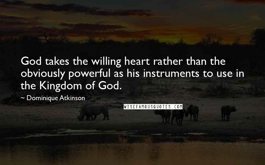 Dominique Atkinson Quotes: God takes the willing heart rather than the obviously powerful as his instruments to use in the Kingdom of God.