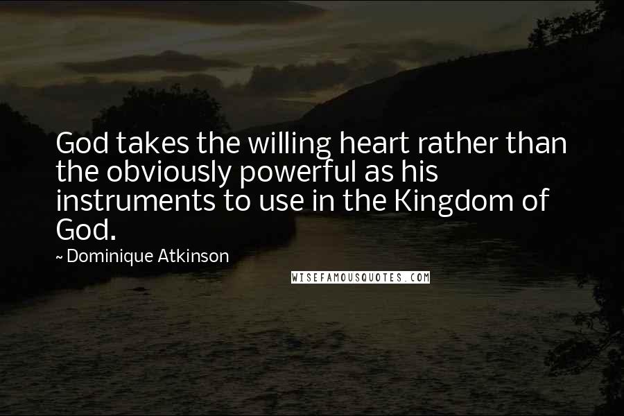 Dominique Atkinson Quotes: God takes the willing heart rather than the obviously powerful as his instruments to use in the Kingdom of God.