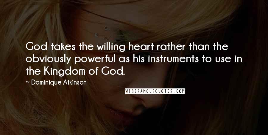 Dominique Atkinson Quotes: God takes the willing heart rather than the obviously powerful as his instruments to use in the Kingdom of God.