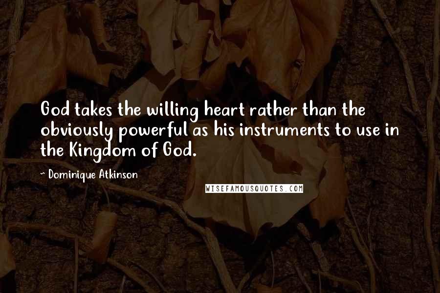 Dominique Atkinson Quotes: God takes the willing heart rather than the obviously powerful as his instruments to use in the Kingdom of God.