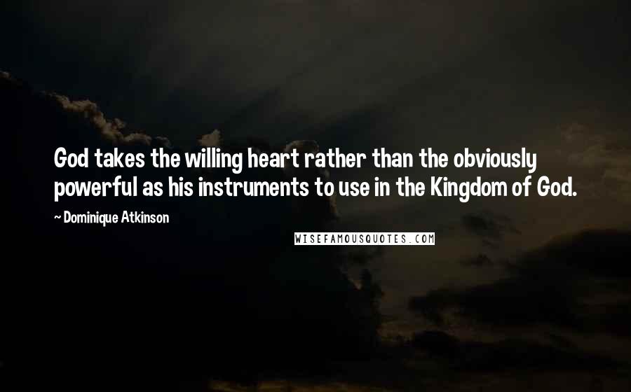 Dominique Atkinson Quotes: God takes the willing heart rather than the obviously powerful as his instruments to use in the Kingdom of God.