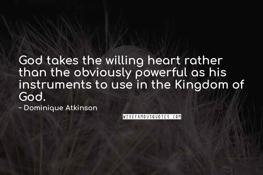 Dominique Atkinson Quotes: God takes the willing heart rather than the obviously powerful as his instruments to use in the Kingdom of God.