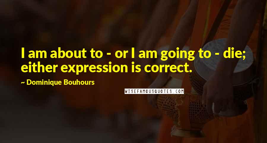 Dominique Bouhours Quotes: I am about to - or I am going to - die; either expression is correct.