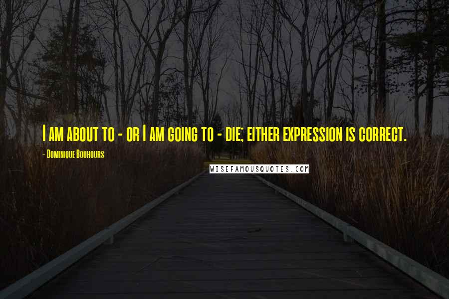 Dominique Bouhours Quotes: I am about to - or I am going to - die; either expression is correct.