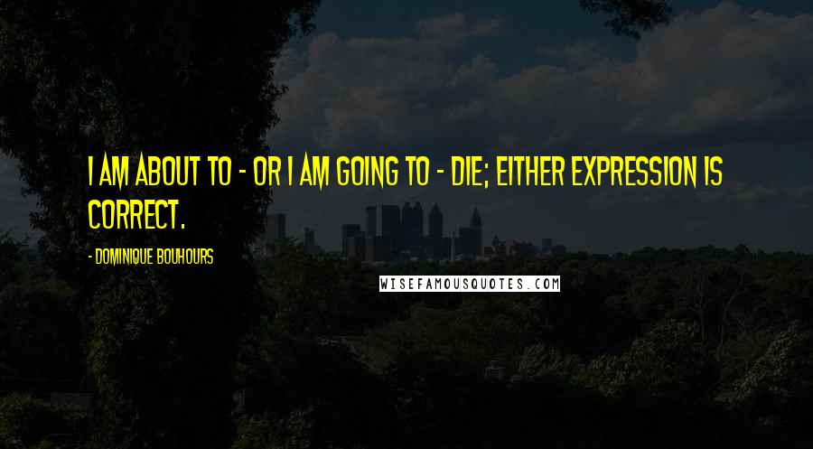 Dominique Bouhours Quotes: I am about to - or I am going to - die; either expression is correct.