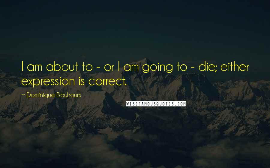 Dominique Bouhours Quotes: I am about to - or I am going to - die; either expression is correct.
