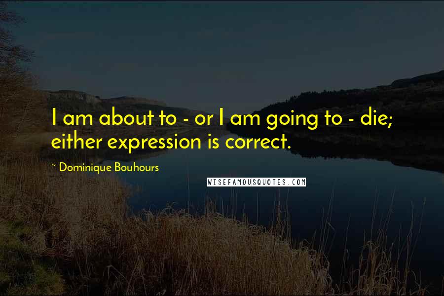 Dominique Bouhours Quotes: I am about to - or I am going to - die; either expression is correct.